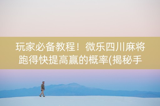 玩家必备教程！微乐四川麻将跑得快提高赢的概率(揭秘手机上提高胜率)