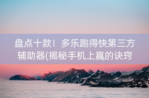 盘点十款！多乐跑得快第三方辅助器(揭秘手机上赢的诀窍)