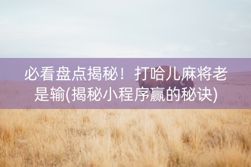 必看盘点揭秘！打哈儿麻将老是输(揭秘小程序赢的秘诀)