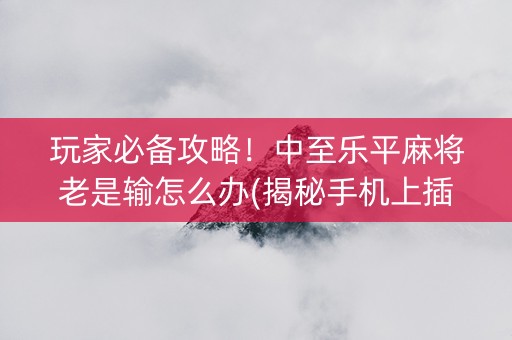 玩家必备攻略！中至乐平麻将老是输怎么办(揭秘手机上插件免费)