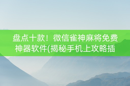 盘点十款！微信雀神麻将免费神器软件(揭秘手机上攻略插件)