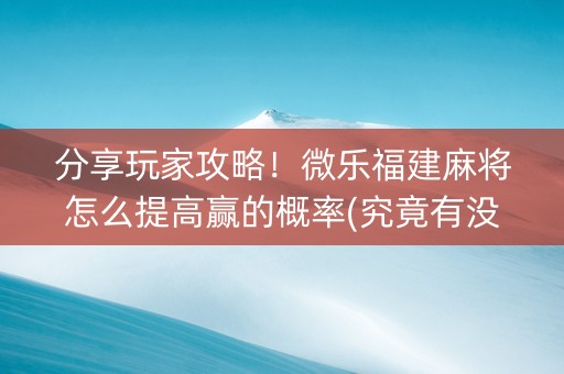 分享玩家攻略！微乐福建麻将怎么提高赢的概率(究竟有没有挂)
