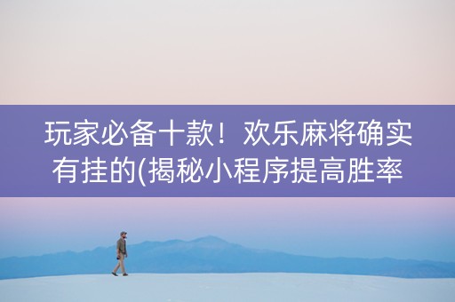 玩家必备十款！欢乐麻将确实有挂的(揭秘小程序提高胜率)