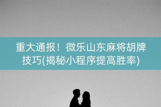重大通报！微乐山东麻将胡牌技巧(揭秘小程序提高胜率)