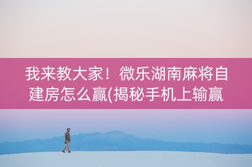 我来教大家！微乐湖南麻将自建房怎么赢(揭秘手机上输赢规律)