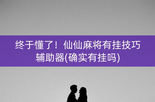 终于懂了！仙仙麻将有挂技巧辅助器(确实有挂吗)