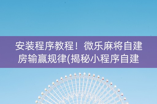 安装程序教程！微乐麻将自建房输赢规律(揭秘小程序自建房怎么赢)