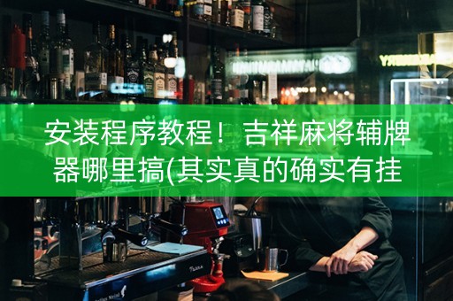 安装程序教程！吉祥麻将辅牌器哪里搞(其实真的确实有挂)