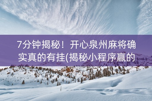 7分钟揭秘！开心泉州麻将确实真的有挂(揭秘小程序赢的诀窍)