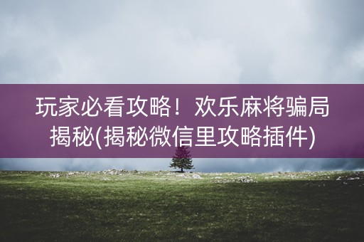 玩家必看攻略！欢乐麻将骗局揭秘(揭秘微信里攻略插件)