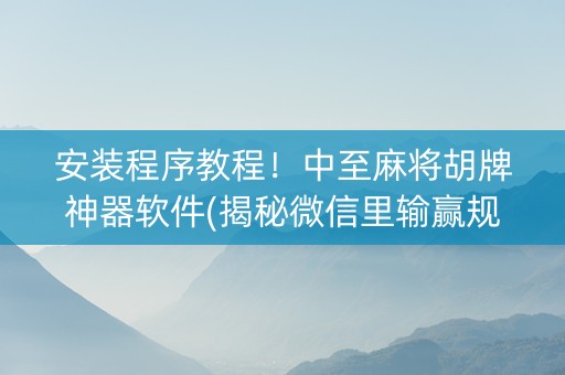 安装程序教程！中至麻将胡牌神器软件(揭秘微信里输赢规律)