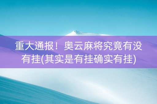 重大通报！奥云麻将究竟有没有挂(其实是有挂确实有挂)