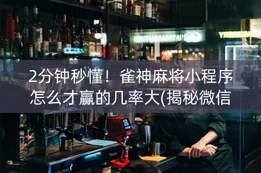 2分钟秒懂！雀神麻将小程序怎么才赢的几率大(揭秘微信里助赢软件)
