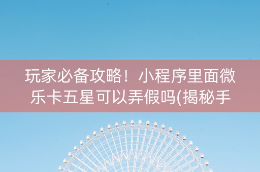 玩家必备攻略！小程序里面微乐卡五星可以弄假吗(揭秘手机上怎么容易赢)