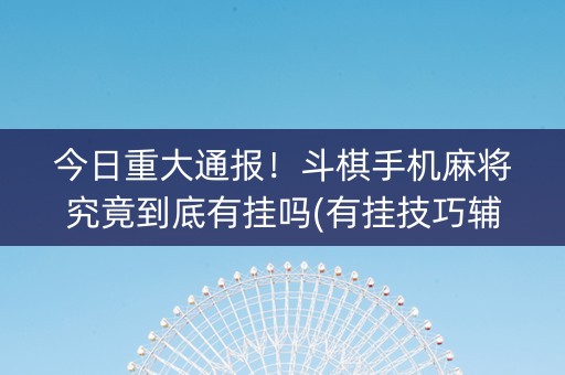 今日重大通报！斗棋手机麻将究竟到底有挂吗(有挂技巧辅助器)
