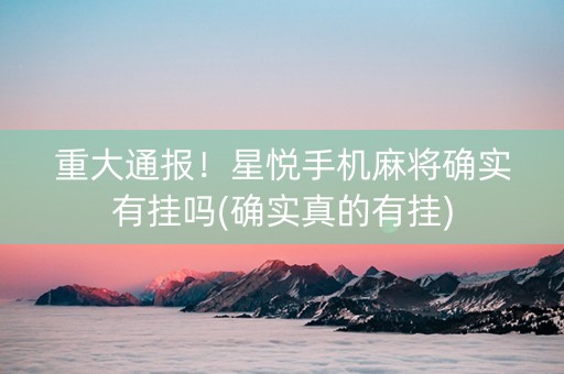 重大通报！星悦手机麻将确实有挂吗(确实真的有挂)