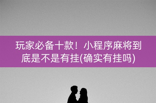 玩家必备十款！小程序麻将到底是不是有挂(确实有挂吗)