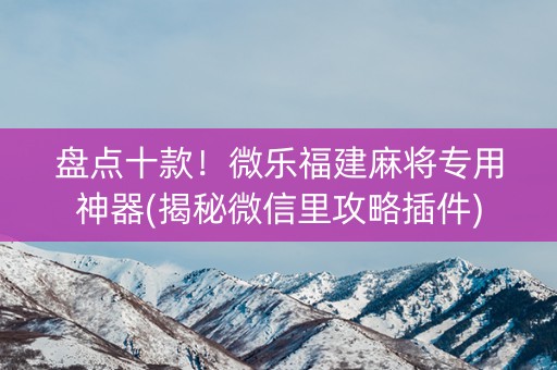 盘点十款！微乐福建麻将专用神器(揭秘微信里攻略插件)