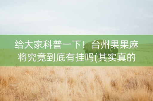 给大家科普一下！台州果果麻将究竟到底有挂吗(其实真的确实有挂)