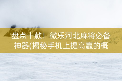 盘点十款！微乐河北麻将必备神器(揭秘手机上提高赢的概率)