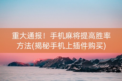 重大通报！手机麻将提高胜率方法(揭秘手机上插件购买)