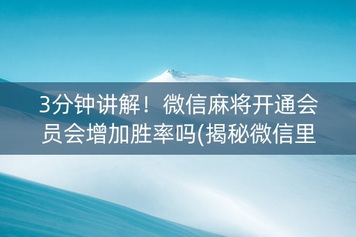 3分钟讲解！微信麻将开通会员会增加胜率吗(揭秘微信里赢牌技巧)