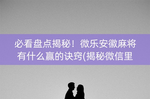 必看盘点揭秘！微乐安徽麻将有什么赢的诀窍(揭秘微信里赢的诀窍)