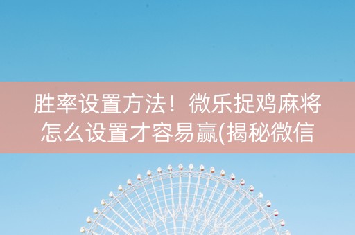 胜率设置方法！微乐捉鸡麻将怎么设置才容易赢(揭秘微信里最新神器下载)
