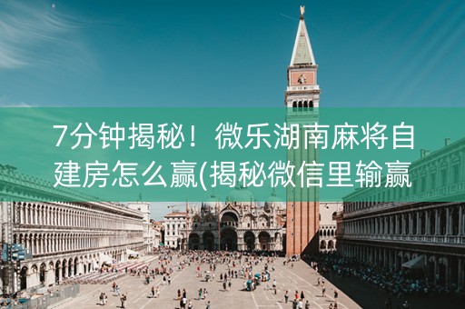 7分钟揭秘！微乐湖南麻将自建房怎么赢(揭秘微信里输赢规律)