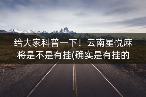 给大家科普一下！云南星悦麻将是不是有挂(确实是有挂的)