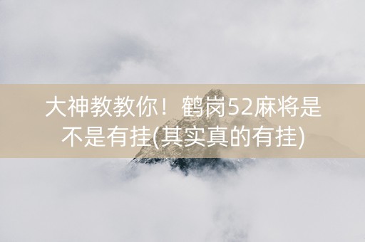 大神教教你！鹤岗52麻将是不是有挂(其实真的有挂)