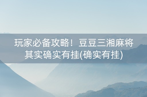 玩家必备攻略！豆豆三湘麻将其实确实有挂(确实有挂)