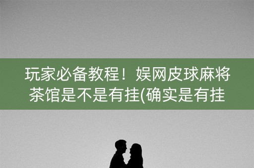 玩家必备教程！娱网皮球麻将茶馆是不是有挂(确实是有挂)