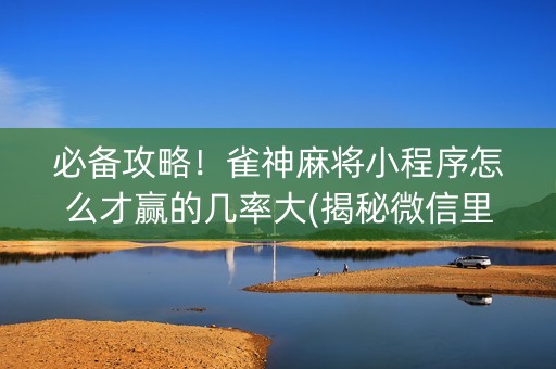 必备攻略！雀神麻将小程序怎么才赢的几率大(揭秘微信里赢牌技巧)