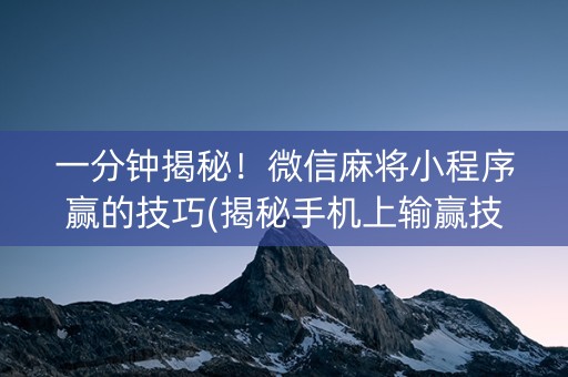 一分钟揭秘！微信麻将小程序赢的技巧(揭秘手机上输赢技巧)
