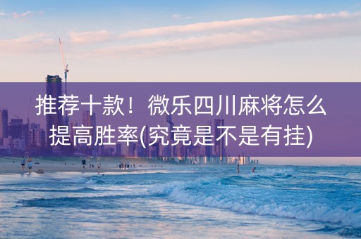 推荐十款！微乐四川麻将怎么提高胜率(究竟是不是有挂)