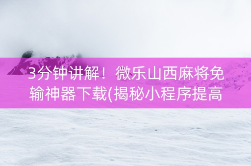 3分钟讲解！微乐山西麻将免输神器下载(揭秘小程序提高胜率)