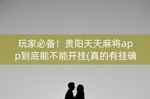 玩家必备！贵阳天天麻将app到底能不能开挂(真的有挂确实有挂)