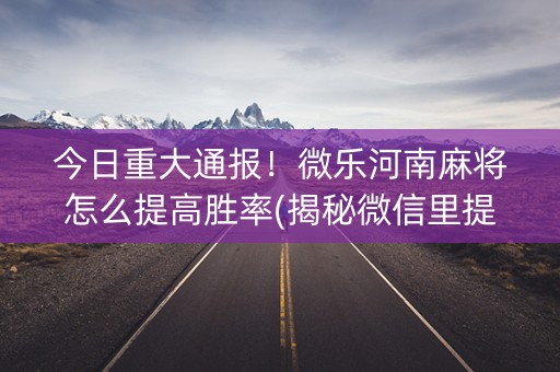 今日重大通报！微乐河南麻将怎么提高胜率(揭秘微信里提高胜率)