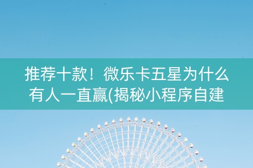 推荐十款！微乐卡五星为什么有人一直赢(揭秘小程序自建房怎么赢)