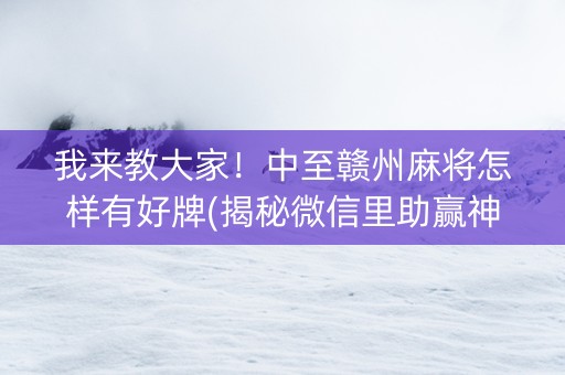 我来教大家！中至赣州麻将怎样有好牌(揭秘微信里助赢神器购买)