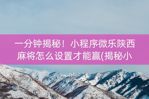 一分钟揭秘！小程序微乐陕西麻将怎么设置才能赢(揭秘小程序系统发好牌)