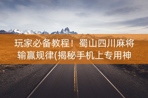 玩家必备教程！蜀山四川麻将输赢规律(揭秘手机上专用神器)
