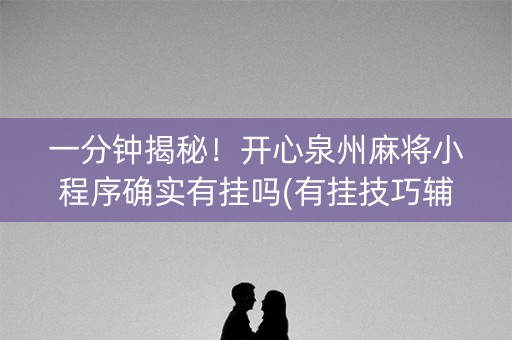 一分钟揭秘！开心泉州麻将小程序确实有挂吗(有挂技巧辅助器)