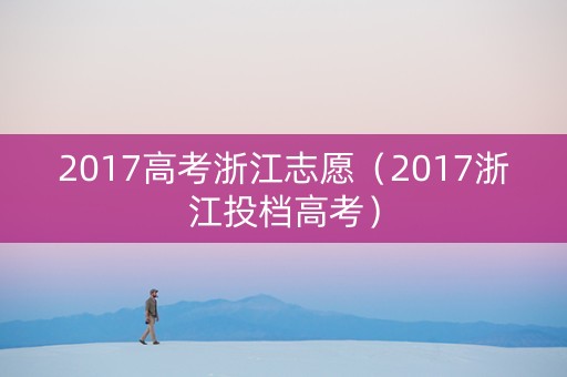 2017高考浙江志愿（2017浙江投档高考）