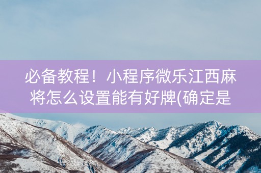 必备教程！小程序微乐江西麻将怎么设置能有好牌(确定是有挂)