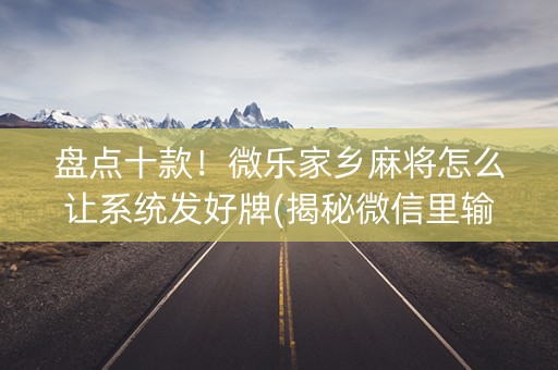 盘点十款！微乐家乡麻将怎么让系统发好牌(揭秘微信里输赢规律)