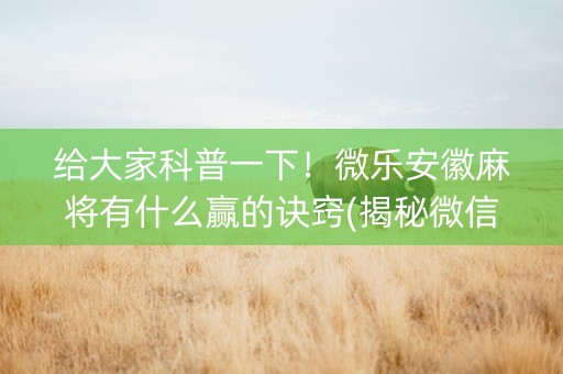 给大家科普一下！微乐安徽麻将有什么赢的诀窍(揭秘微信里胜率到哪调)
