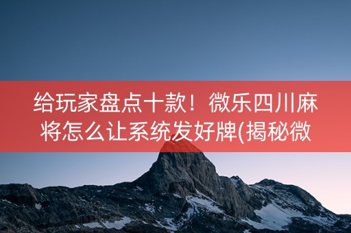 给玩家盘点十款！微乐四川麻将怎么让系统发好牌(揭秘微信里辅牌器)