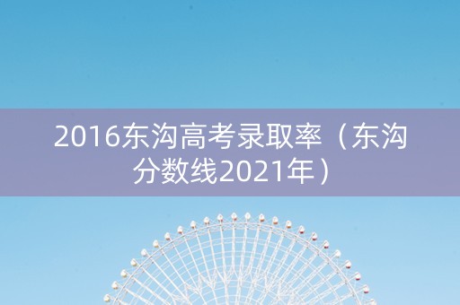 2016东沟高考录取率（东沟分数线2021年）